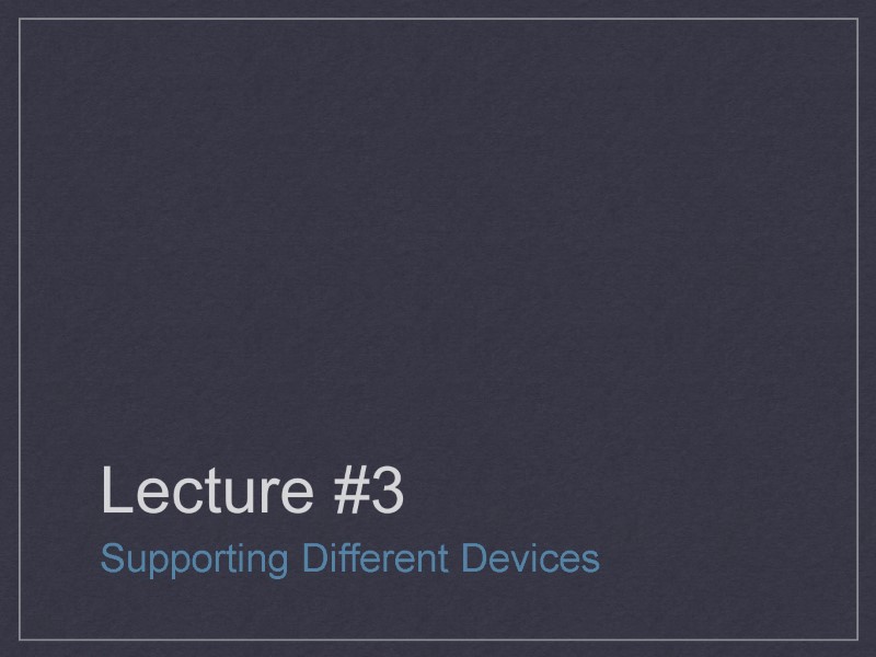 Lecture #3 Supporting Different Devices